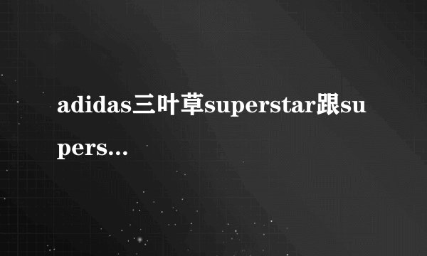 adidas三叶草superstar跟superstar2有什么区别？