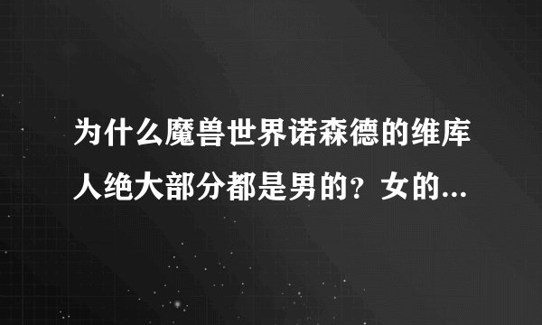 为什么魔兽世界诺森德的维库人绝大部分都是男的？女的都去哪里了？