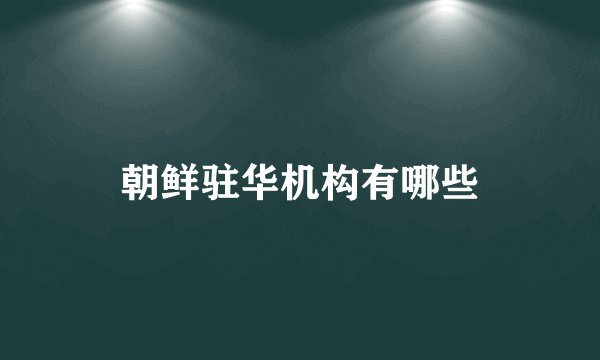 朝鲜驻华机构有哪些