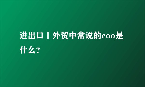 进出口丨外贸中常说的coo是什么？