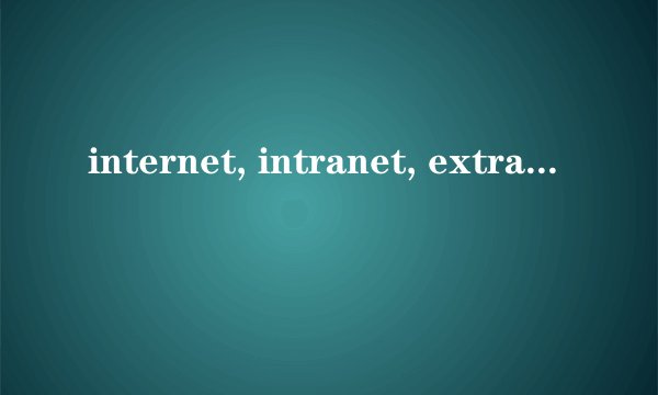 internet, intranet, extranet三者的区别是什么?