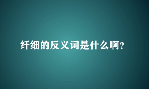 纤细的反义词是什么啊？