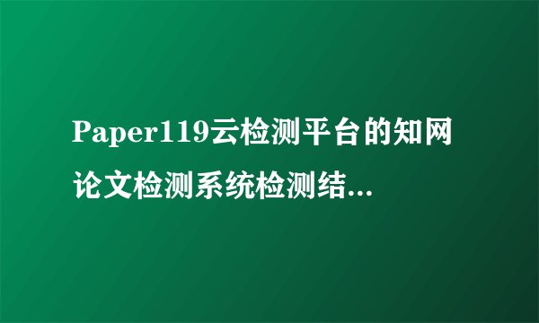 Paper119云检测平台的知网论文检测系统检测结果准吗？