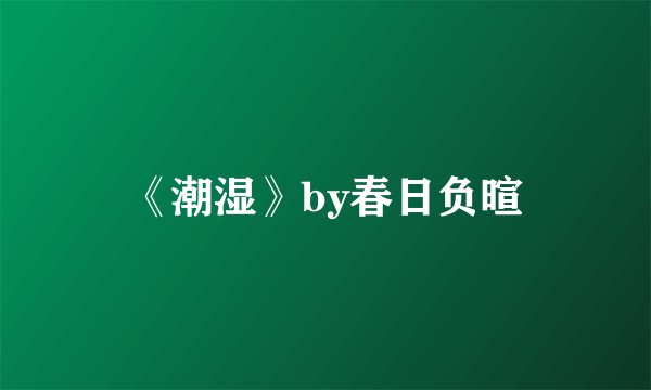 《潮湿》by春日负暄