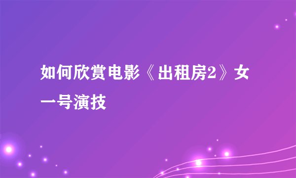 如何欣赏电影《出租房2》女一号演技