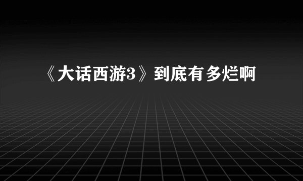 《大话西游3》到底有多烂啊