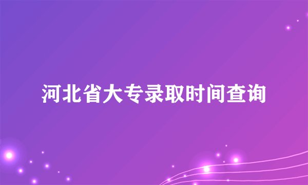 河北省大专录取时间查询