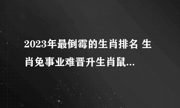 2023年最倒霉的生肖排名 生肖兔事业难晋升生肖鼠则多灾难