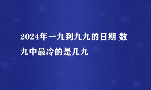 2024年一九到九九的日期 数九中最冷的是几九