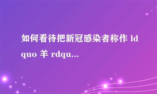 如何看待把新冠感染者称作 ldquo 羊 rdquo 是次生伤害?