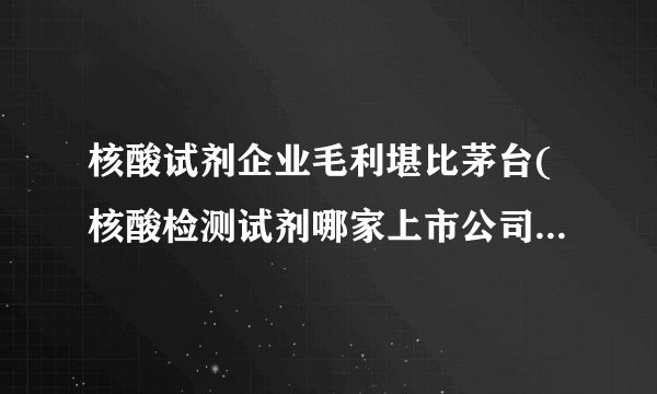 核酸试剂企业毛利堪比茅台(核酸检测试剂哪家上市公司生产量最大 )