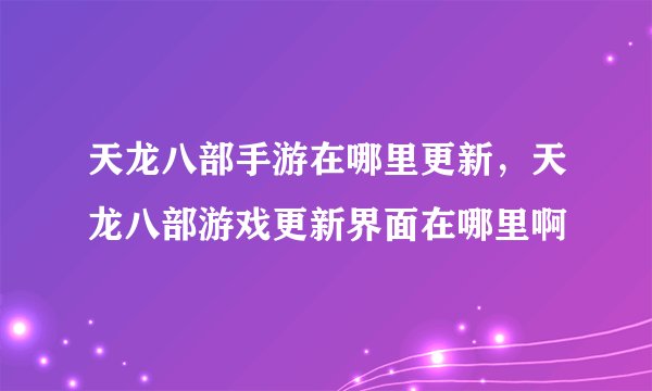 天龙八部手游在哪里更新，天龙八部游戏更新界面在哪里啊