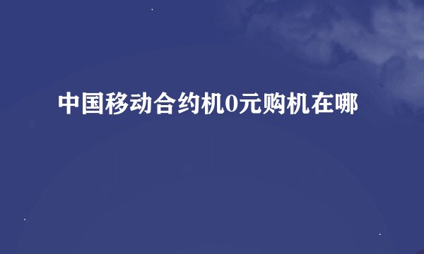 中国移动合约机0元购机在哪
