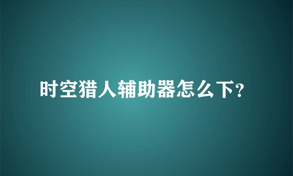 时空猎人辅助器怎么下？