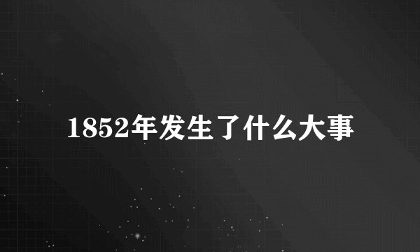 1852年发生了什么大事