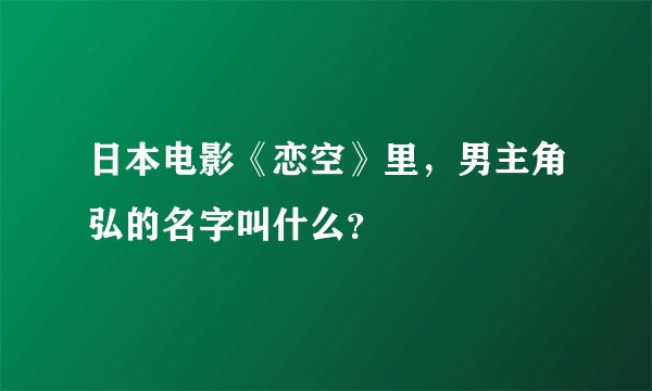 日本电影《恋空》里，男主角弘的名字叫什么？