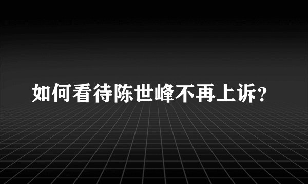 如何看待陈世峰不再上诉？