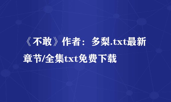 《不敢》作者：多梨.txt最新章节/全集txt免费下载