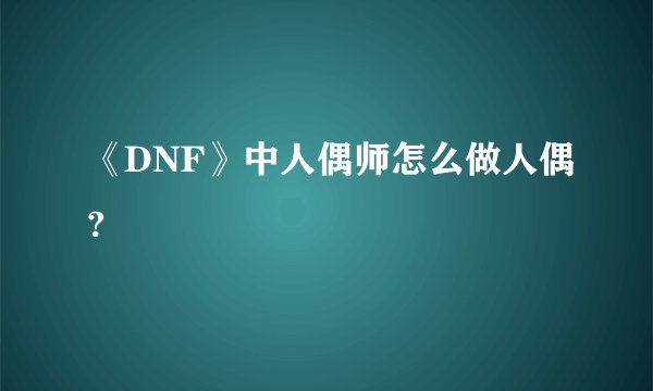 《DNF》中人偶师怎么做人偶?