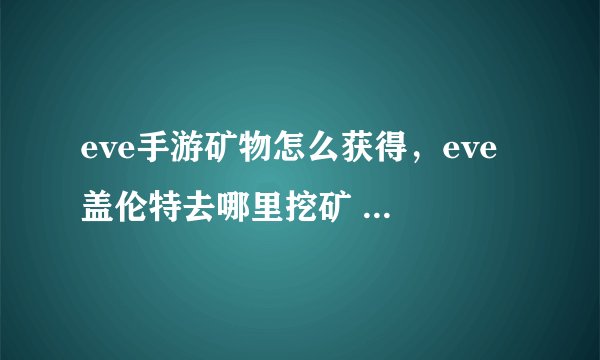 eve手游矿物怎么获得，eve 盖伦特去哪里挖矿 又安全又能赚钱的