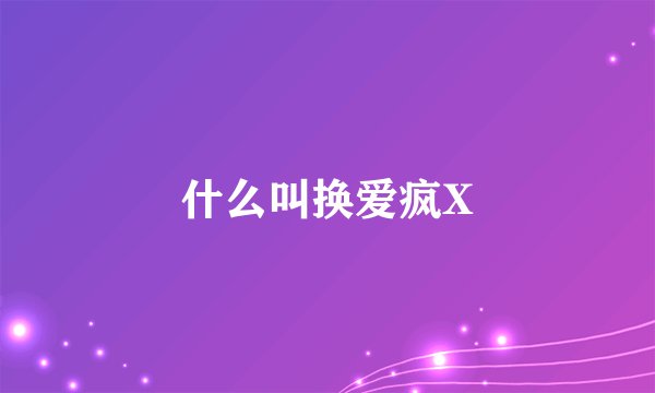 什么叫换爱疯X
