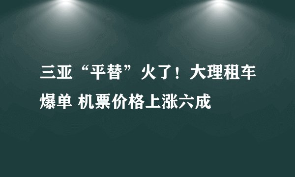 三亚“平替”火了！大理租车爆单 机票价格上涨六成