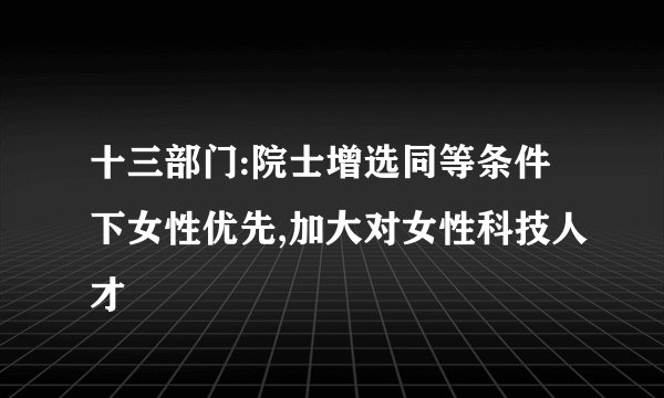 十三部门:院士增选同等条件下女性优先,加大对女性科技人才