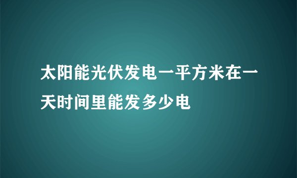 太阳能光伏发电一平方米在一天时间里能发多少电