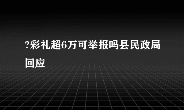 ?彩礼超6万可举报吗县民政局回应