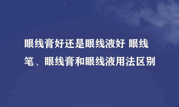 眼线膏好还是眼线液好 眼线笔、眼线膏和眼线液用法区别