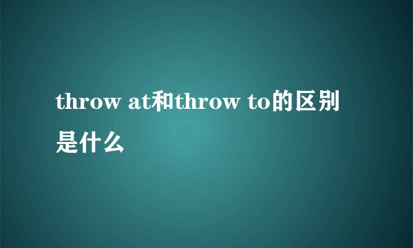 throw at和throw to的区别是什么