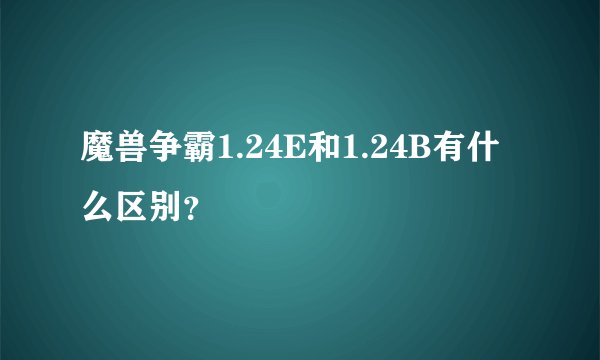 魔兽争霸1.24E和1.24B有什么区别？