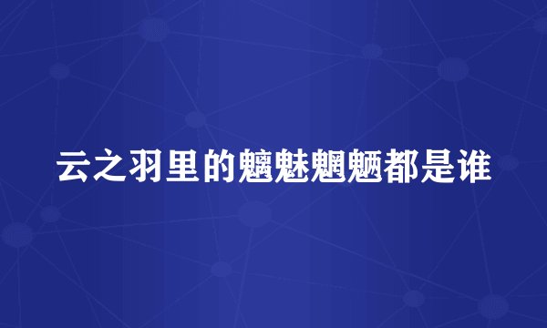 云之羽里的魑魅魍魉都是谁