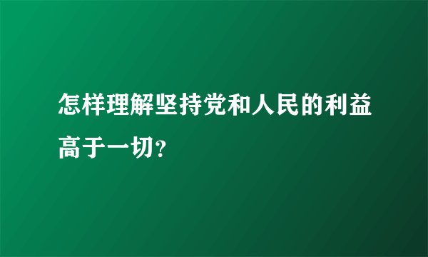 怎样理解坚持党和人民的利益高于一切？
