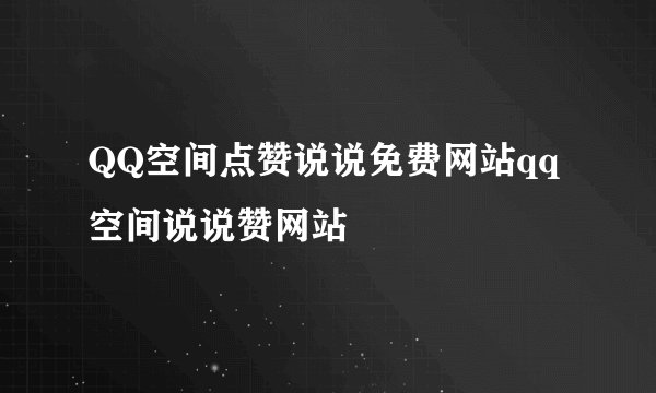 QQ空间点赞说说免费网站qq空间说说赞网站
