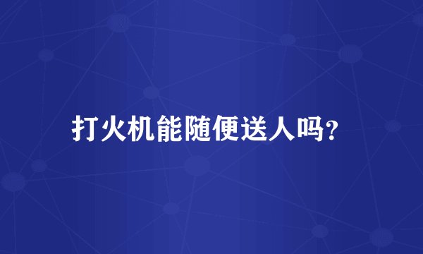 打火机能随便送人吗？