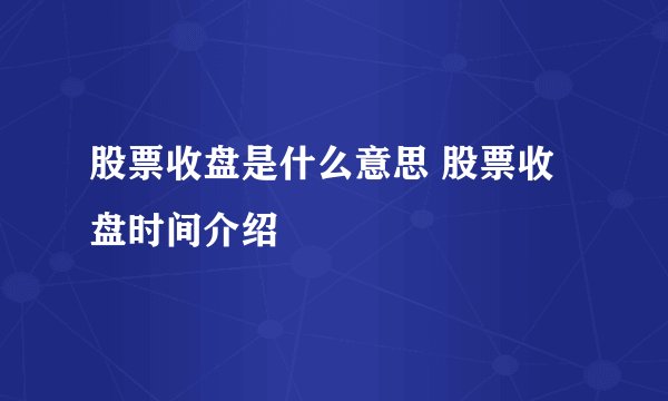 股票收盘是什么意思 股票收盘时间介绍