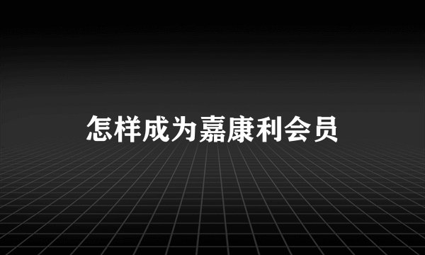 怎样成为嘉康利会员