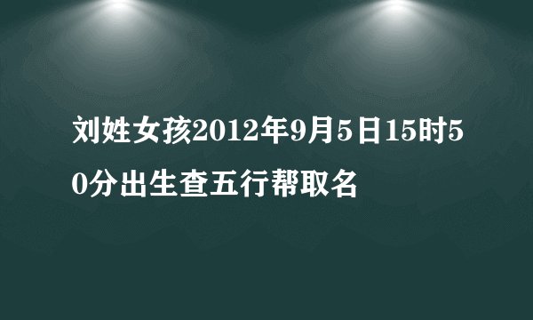 刘姓女孩2012年9月5日15时50分出生查五行帮取名