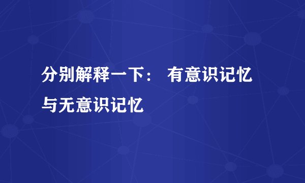 分别解释一下： 有意识记忆与无意识记忆