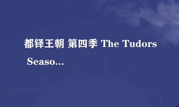 都铎王朝 第四季 The Tudors Season 4 (2010)全集未删减高清版免费下载