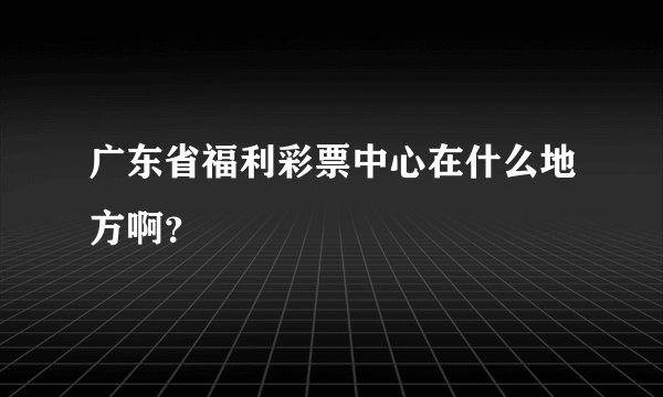 广东省福利彩票中心在什么地方啊？