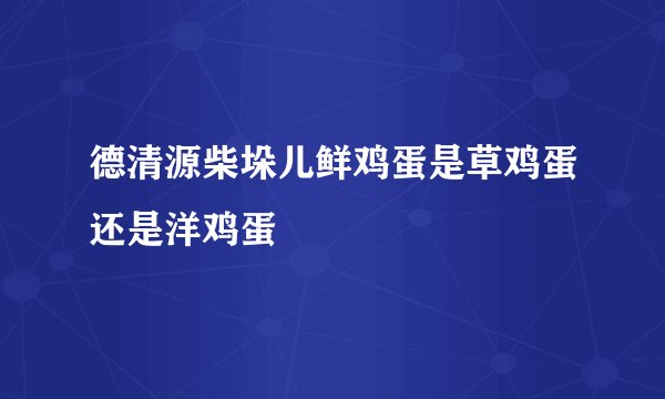 德清源柴垛儿鲜鸡蛋是草鸡蛋还是洋鸡蛋