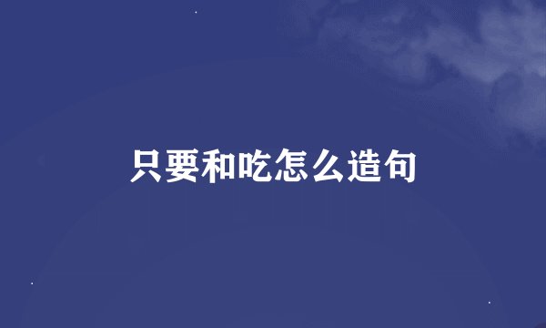 只要和吃怎么造句