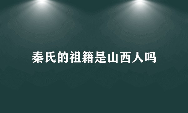 秦氏的祖籍是山西人吗
