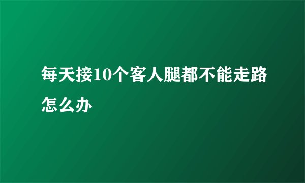 每天接10个客人腿都不能走路怎么办