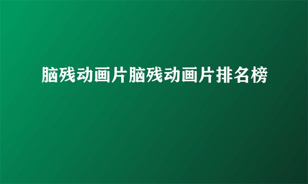 脑残动画片脑残动画片排名榜