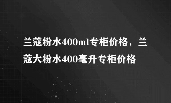 兰蔻粉水400ml专柜价格，兰蔻大粉水400毫升专柜价格