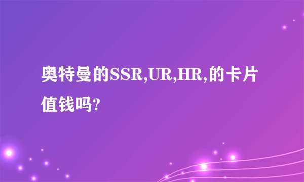 奥特曼的SSR,UR,HR,的卡片值钱吗?