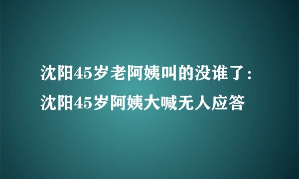 沈阳45岁老阿姨叫的没谁了：沈阳45岁阿姨大喊无人应答